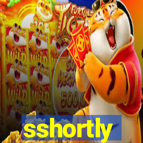 sshortly